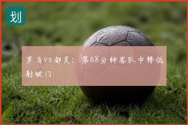 罗马vs都灵：第68分钟客队中锋低射破门