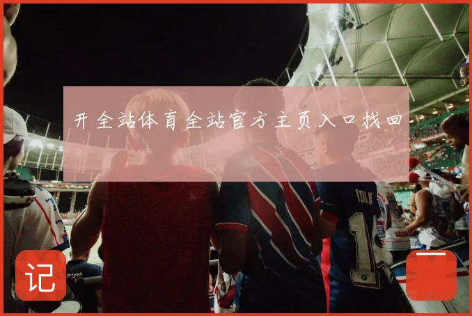 开全站体育全站官方主页入口找回
