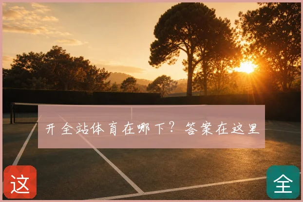 开全站体育在哪下？答案在这里